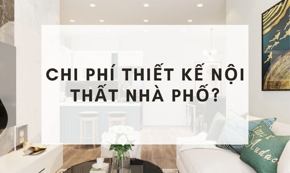 Chi phí thiết kế nội thất nhà phố bao nhiêu? Cách dự trù kinh phí 